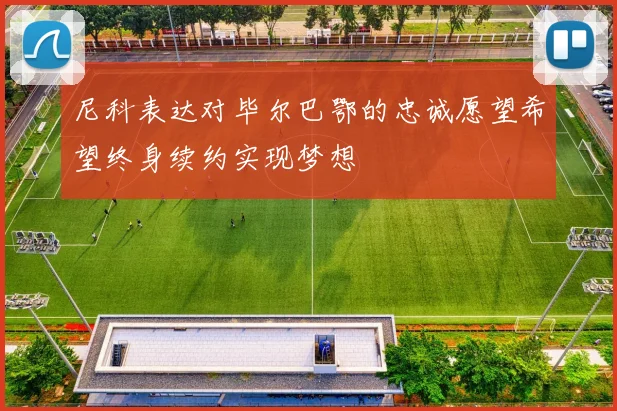 尼科表达对毕尔巴鄂的忠诚愿望希望终身续约实现梦想