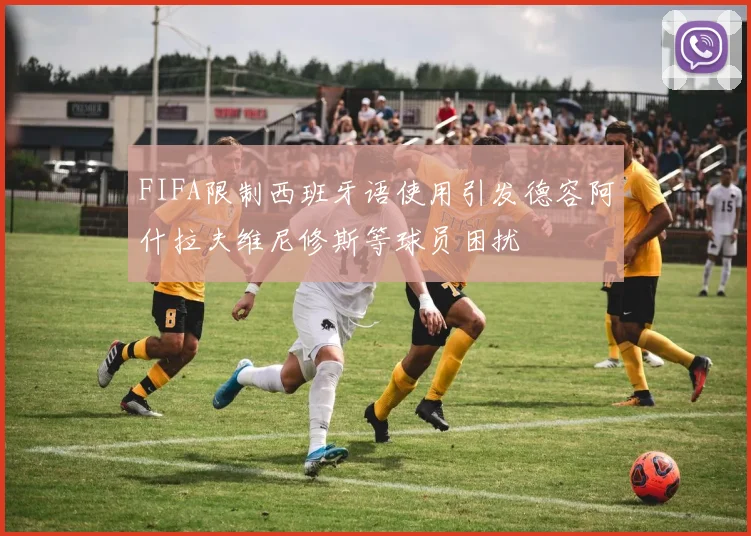 FIFA限制西班牙语使用引发德容阿什拉夫维尼修斯等球员困扰