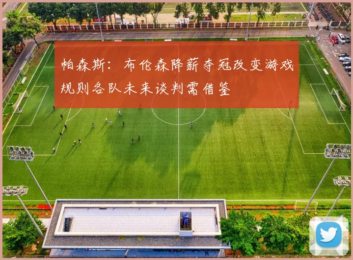 帕森斯：布伦森降薪夺冠改变游戏规则各队未来谈判需借鉴