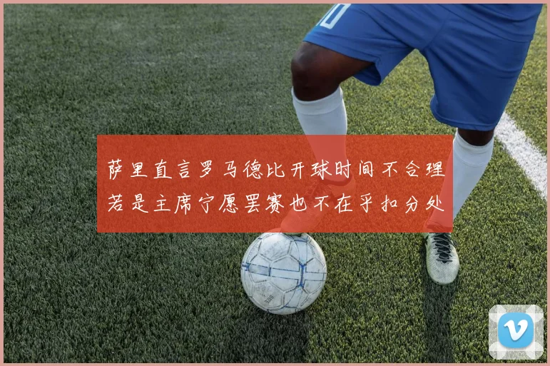 萨里直言罗马德比开球时间不合理若是主席宁愿罢赛也不在乎扣分处罚