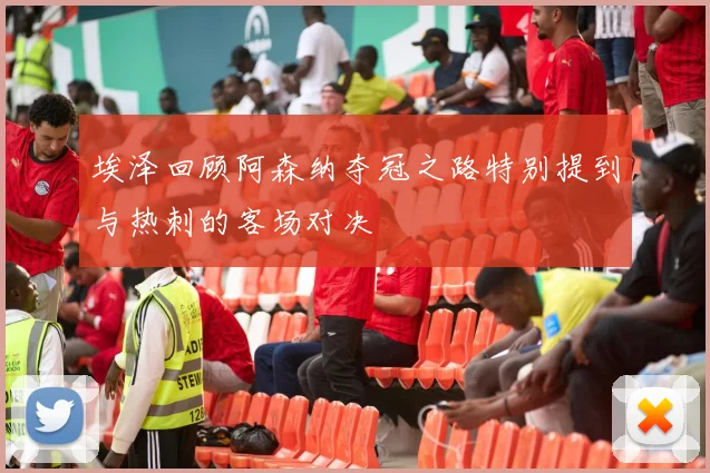 埃泽回顾阿森纳夺冠之路特别提到与热刺的客场对决