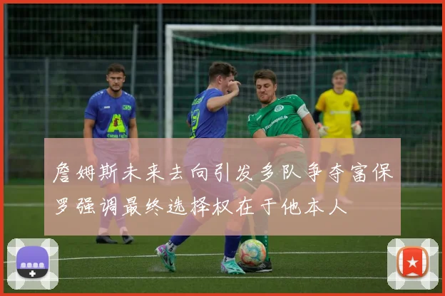 詹姆斯未来去向引发多队争夺富保罗强调最终选择权在于他本人