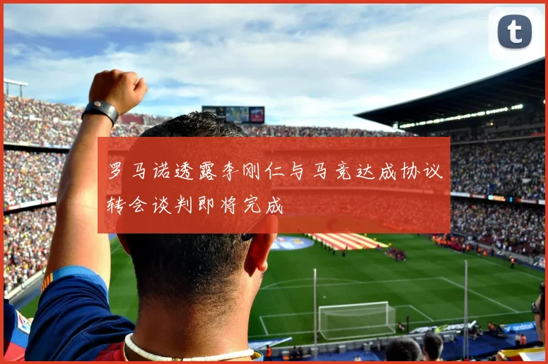 罗马诺透露李刚仁与马竞达成协议转会谈判即将完成