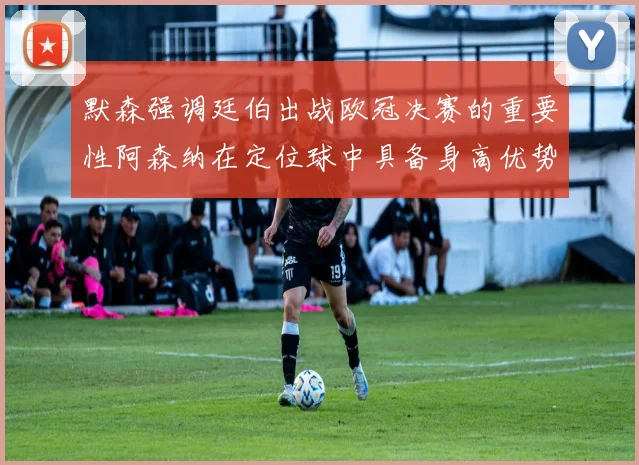 默森强调廷伯出战欧冠决赛的重要性阿森纳在定位球中具备身高优势