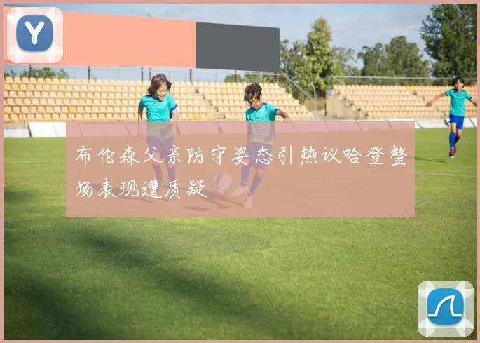 布伦森父亲防守姿态引热议哈登整场表现遭质疑