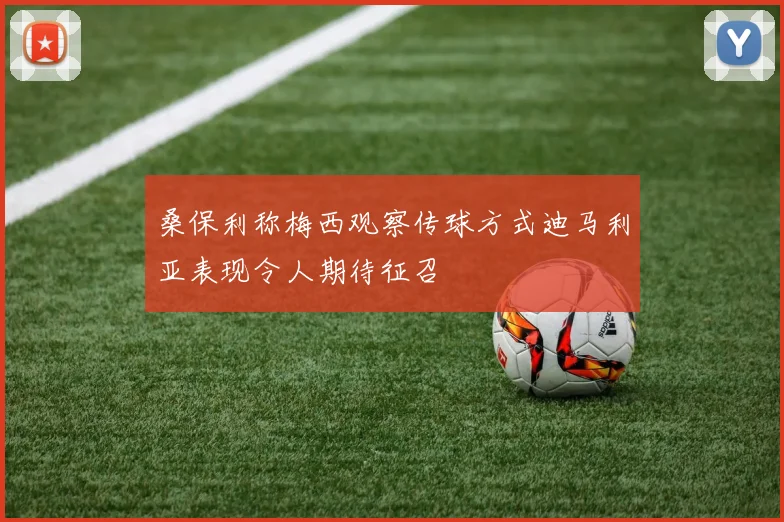 桑保利称梅西观察传球方式迪马利亚表现令人期待征召