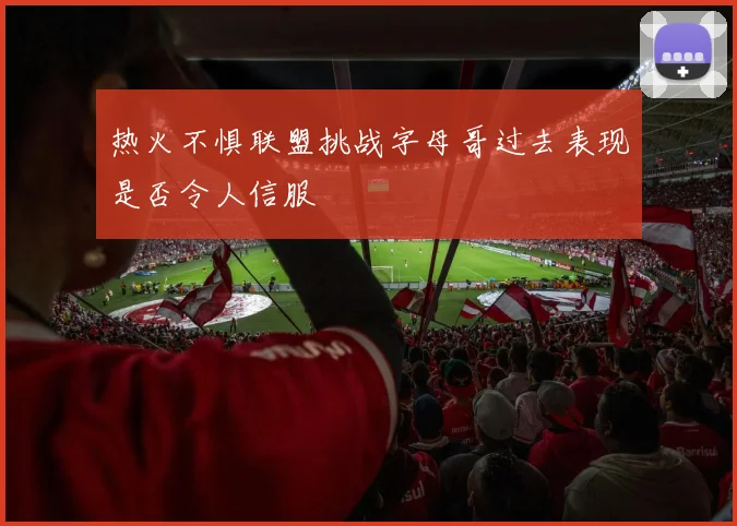 热火不惧联盟挑战字母哥过去表现是否令人信服