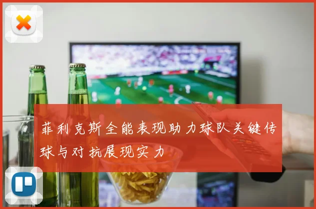 菲利克斯全能表现助力球队关键传球与对抗展现实力