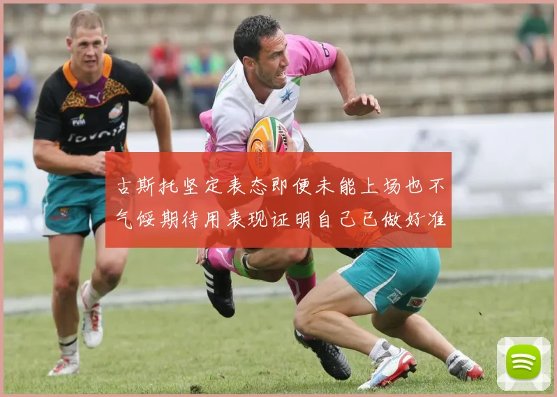 古斯托坚定表态即便未能上场也不气馁期待用表现证明自己已做好准备