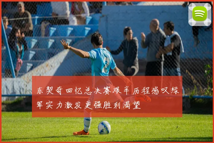 东契奇回忆总决赛艰辛历程感叹绿军实力激发更强胜利渴望