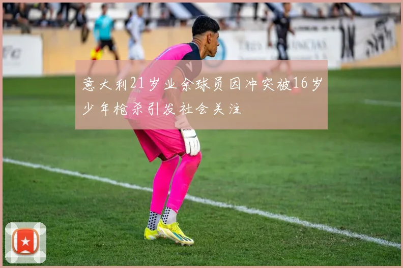 意大利21岁业余球员因冲突被16岁少年枪杀引发社会关注