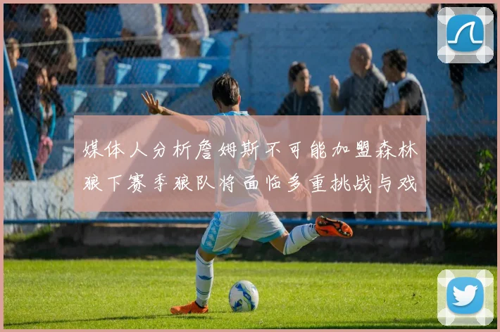 媒体人分析詹姆斯不可能加盟森林狼下赛季狼队将面临多重挑战与戏剧性事件