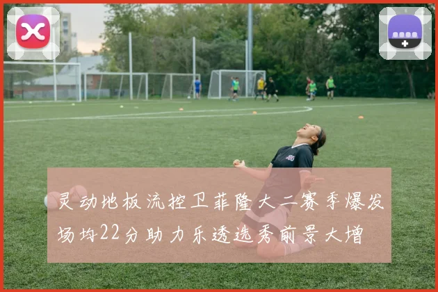 灵动地板流控卫菲隆大二赛季爆发场均22分助力乐透选秀前景大增