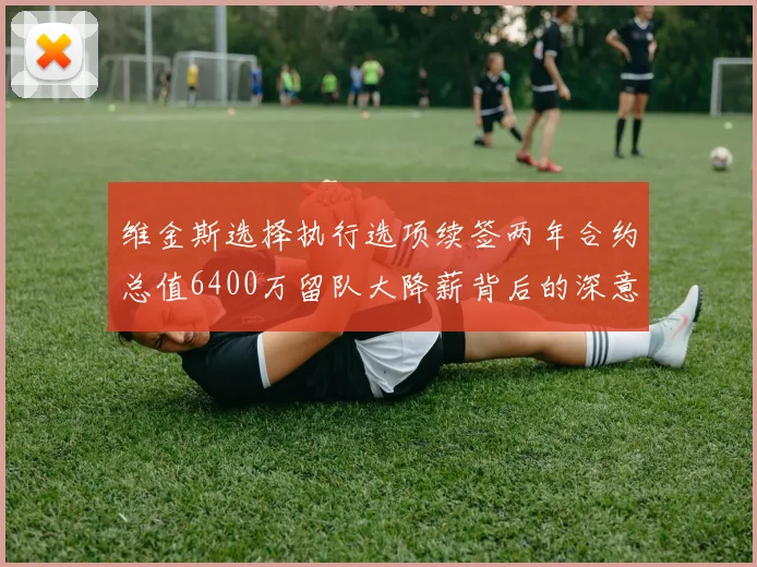 维金斯选择执行选项续签两年合约总值6400万留队大降薪背后的深意