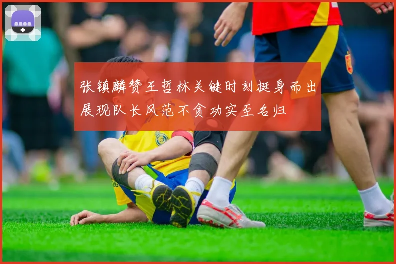 张镇麟赞王哲林关键时刻挺身而出展现队长风范不贪功实至名归