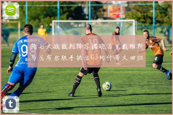抢七大战裁判阵容揭晓马克戴维斯与戈布尔联手执法G3约什蒂文回归G2