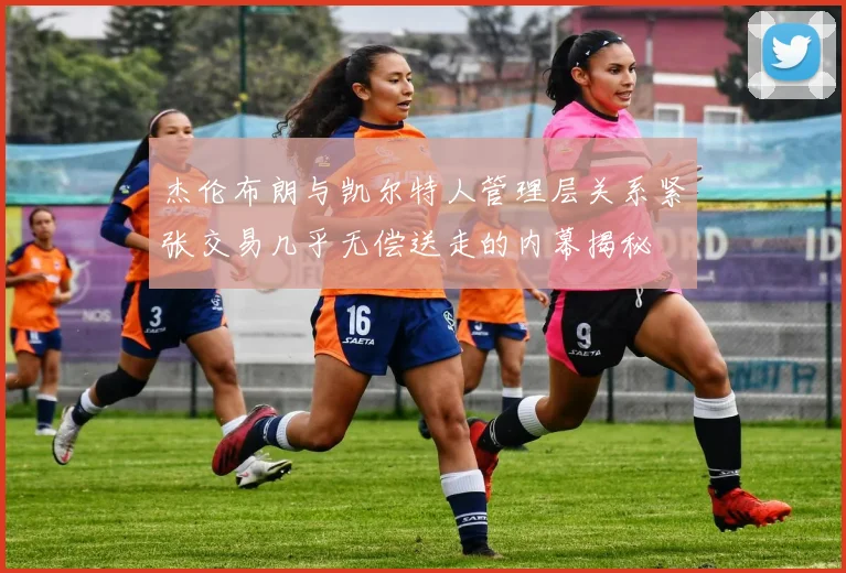 杰伦布朗与凯尔特人管理层关系紧张交易几乎无偿送走的内幕揭秘