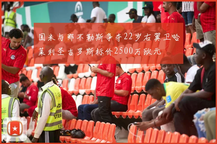 国米与那不勒斯争夺22岁右翼卫哈莱利圣吉罗斯标价2500万欧元