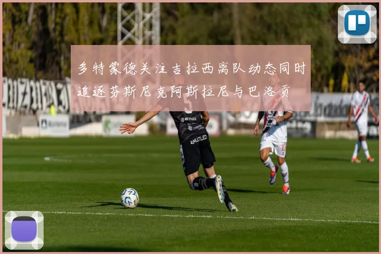 多特蒙德关注吉拉西离队动态同时追逐芬斯尼克阿斯拉尼与巴洛贡