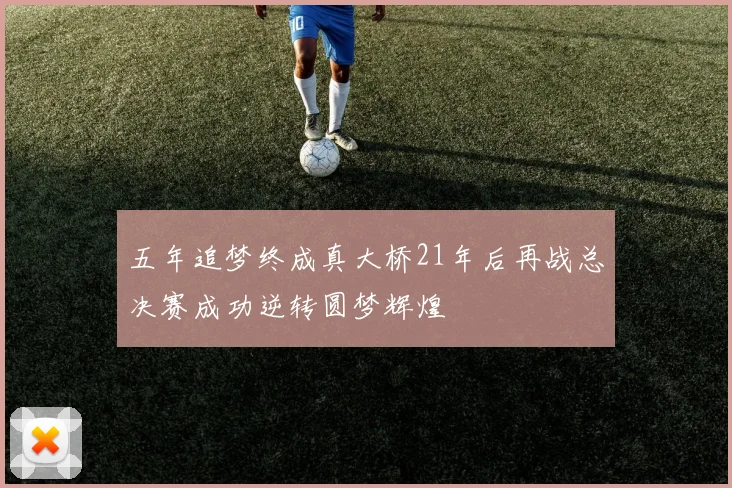 五年追梦终成真大桥21年后再战总决赛成功逆转圆梦辉煌