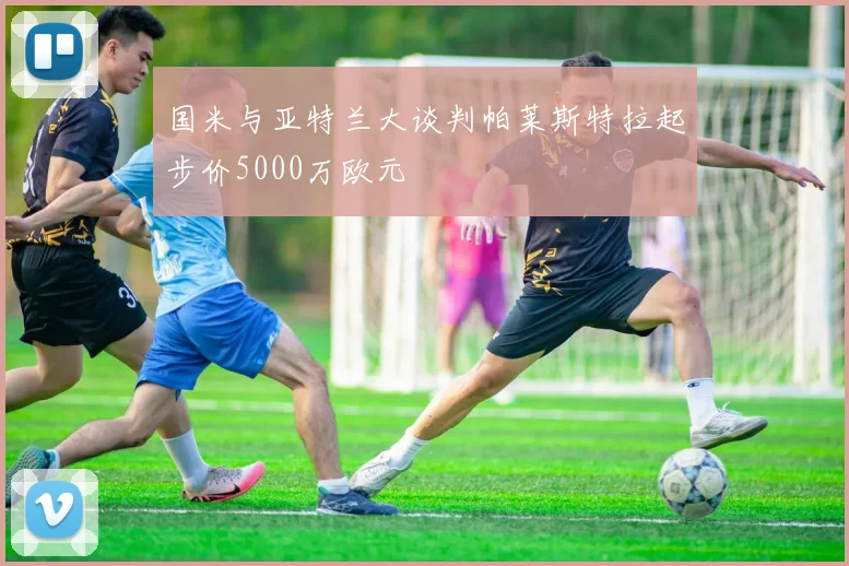 国米与亚特兰大谈判帕莱斯特拉起步价5000万欧元