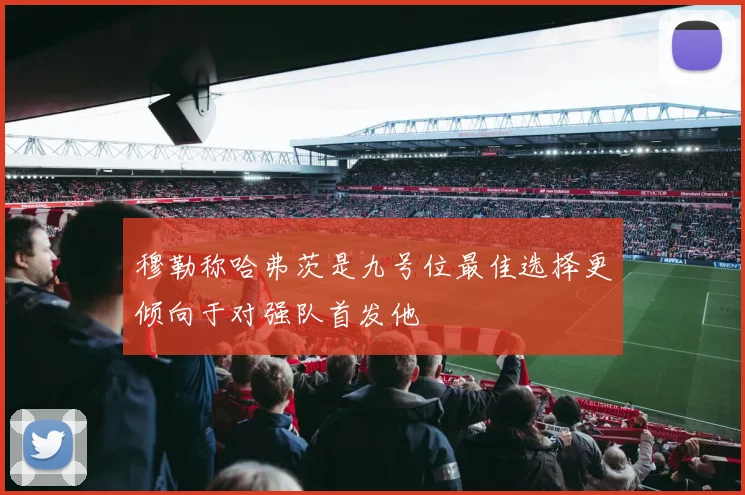 穆勒称哈弗茨是九号位最佳选择更倾向于对强队首发他