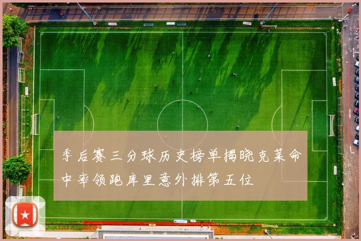 季后赛三分球历史榜单揭晓克莱命中率领跑库里意外排第五位